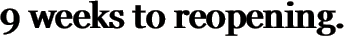9 weeks to reopening.